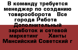 В команду требуется менеджер по созданию товарооборота - Все города Работа » Дополнительный заработок и сетевой маркетинг   . Ханты-Мансийский,Советский г.